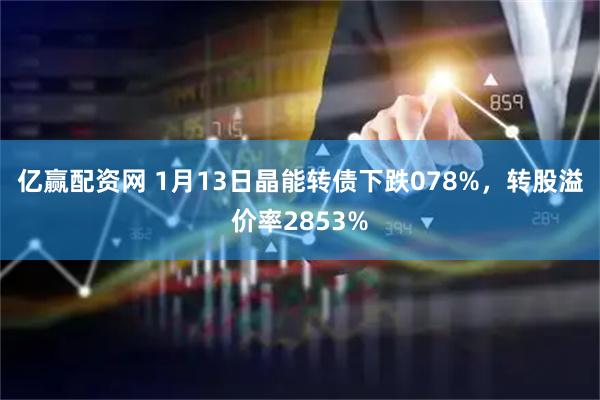 亿赢配资网 1月13日晶能转债下跌078%，转股溢价率2853%