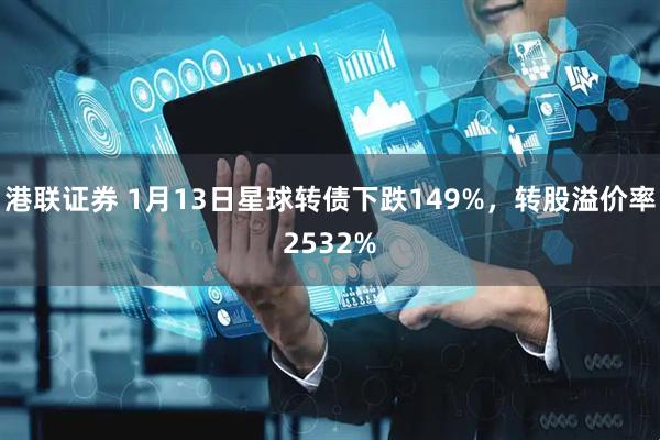 港联证券 1月13日星球转债下跌149%，转股溢价率2532%