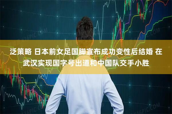 泛策略 日本前女足国脚宣布成功变性后结婚 在武汉实现国字号出道和中国队交手小胜