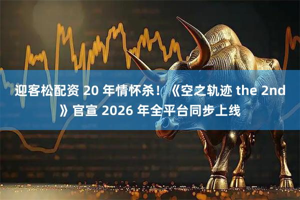 迎客松配资 20 年情怀杀！《空之轨迹 the 2nd》官宣 2026 年全平台同步上线