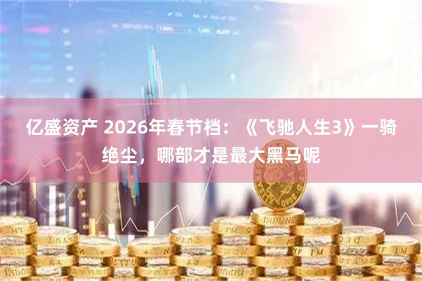亿盛资产 2026年春节档：《飞驰人生3》一骑绝尘，哪部才是最大黑马呢