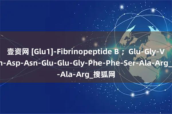 壹资网 [Glu1]-Fibrinopeptide B ；Glu-Gly-Val-Asn-Asp-Asn-Glu-Glu-Gly-Phe-Phe-Ser-Ala-Arg_搜狐网