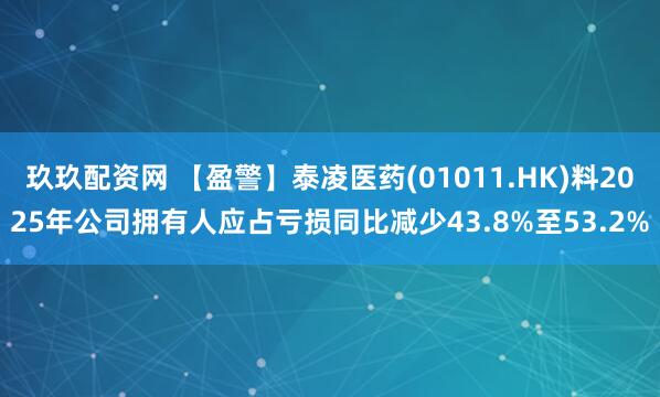 玖玖配资网 【盈警】泰凌医药(01011.HK)料2025年公司拥有人应占亏损同比减少43.8%至53.2%