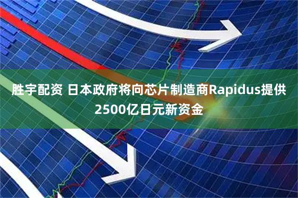 胜宇配资 日本政府将向芯片制造商Rapidus提供2500亿日元新资金