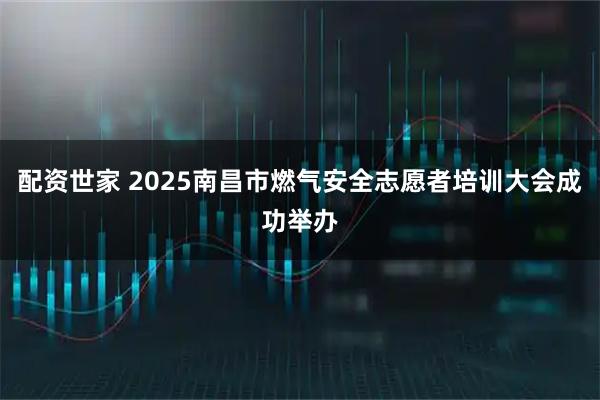 配资世家 2025南昌市燃气安全志愿者培训大会成功举办