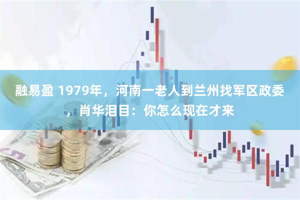 融易盈 1979年，河南一老人到兰州找军区政委，肖华泪目：你怎么现在才来