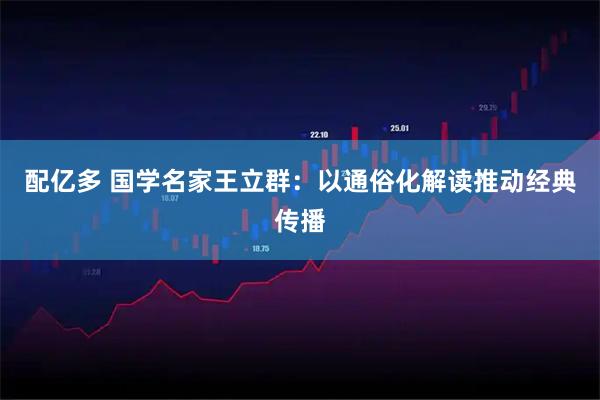 配亿多 国学名家王立群：以通俗化解读推动经典传播